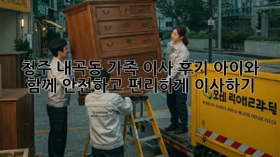청주 내곡동 가족 이사 후기: 아이와 함께 안전하고 편리하게 이사하기