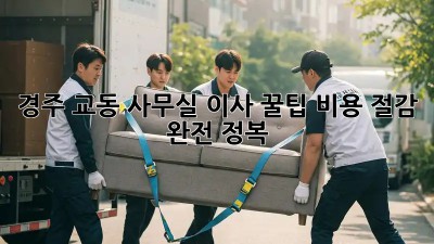 경주 교동 사무실 이사 꿀팁🍯 비용 절감 완전 정복!